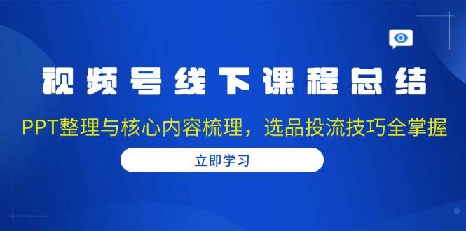 视频号线下课程总结：PPT整理与核心内容梳理，选品投流技巧全掌握-占领资源网