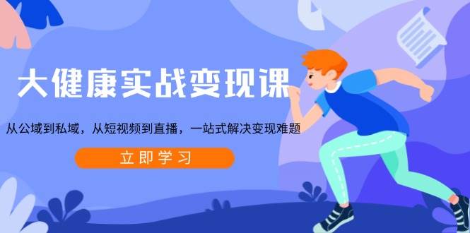 大健康实战变现课：从公域到私域，从短视频到直播，一站式解决变现难题-占领资源网