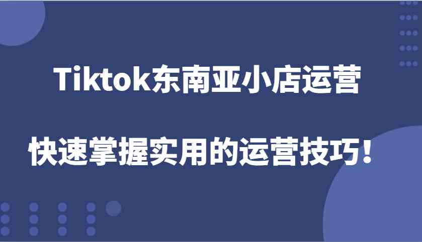 Tiktok东南亚小店运营，快速掌握实用的运营技巧！-占领资源网