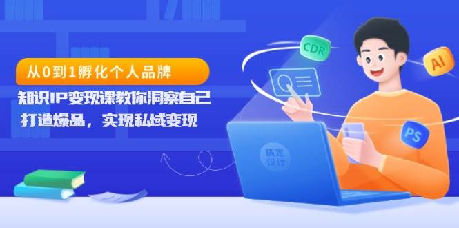 从0到1孵化个人品牌，知识IP变现课教你洞察自己，打造爆品，实现私域变现-占领资源网