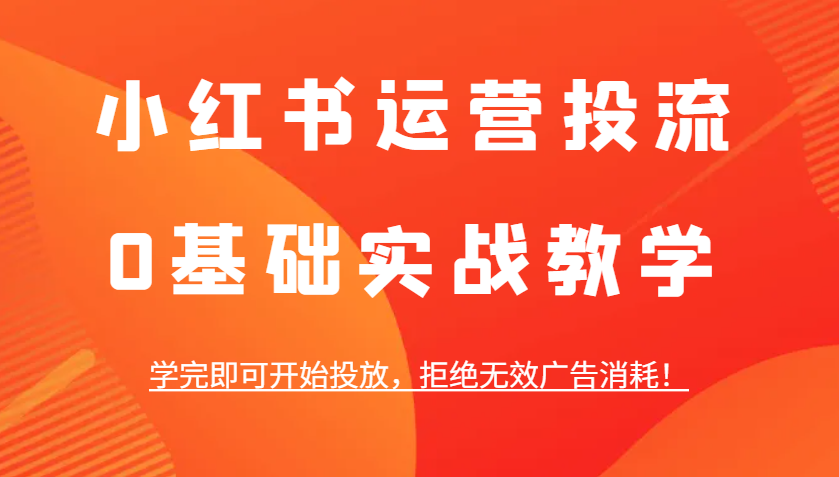 小红书运营投流，0基础实战教学，学完即可开始投放，拒绝无效广告消耗！-占领资源网