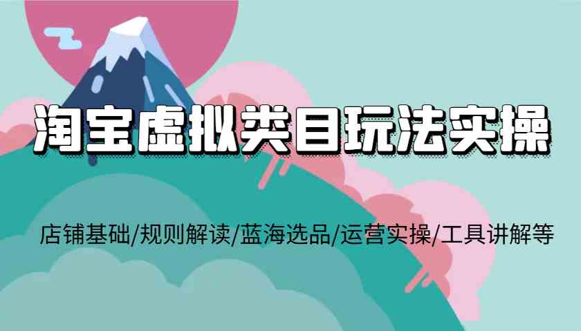 淘宝虚拟类目玩法实操，店铺基础/规则解读/蓝海选品/运营实操/工具讲解等-占领资源网