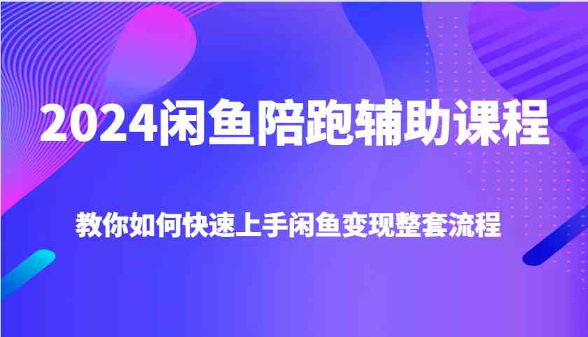 2024闲鱼陪跑辅助课程，教你如何快速上手闲鱼变现整套流程-占领资源网