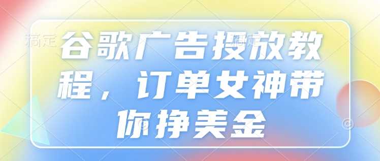 谷歌广告投放教程，订单女神带你挣美金-占领资源网