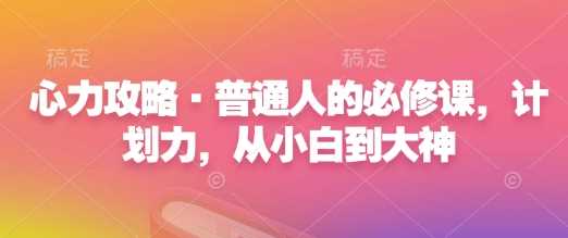 心力攻略·普通人的必修课，计划力，从小白到大神-占领资源网