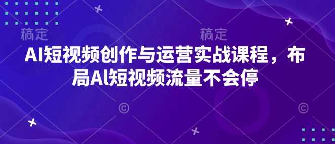 AI短视频创作与运营实战课程，布局Al短视频流量不会停-占领资源网