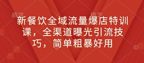 新餐饮全域流量爆店特训课，全渠道曝光引流技巧，简单粗暴好用-占领资源网