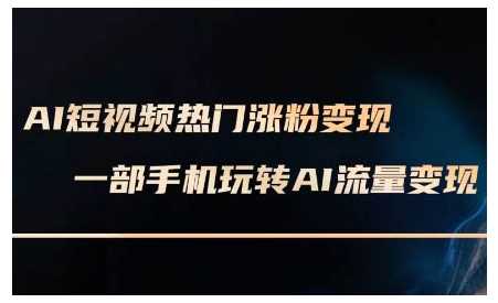 AI短视频热门涨粉变现课，AI数字人制作短视频超级变现实操课，一部手机玩转短视频变现-占领资源网