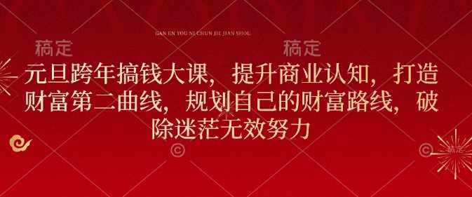 元旦跨年搞钱大课，提升商业认知，打造财富第二曲线，规划自己的财富路线，破除迷茫无效努力-占领资源网
