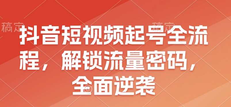 抖音短视频起号全流程，解锁流量密码，全面逆袭-占领资源网