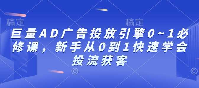 巨量AD广告投放引擎0~1必修课，新手从0到1快速学会投流获客-占领资源网
