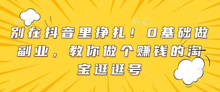 别在抖音里挣扎！0基础做副业，教你做个赚钱的淘宝逛逛号-占领资源网