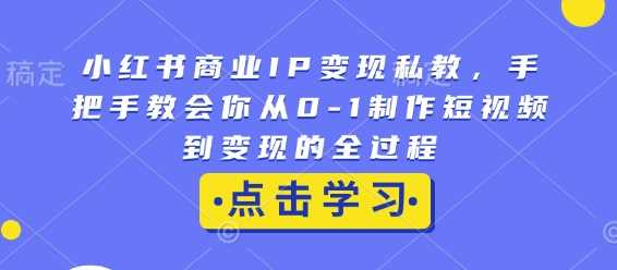 小红书商业IP变现私教，手把手教会你从0-1制作短视频到变现的全过程-占领资源网
