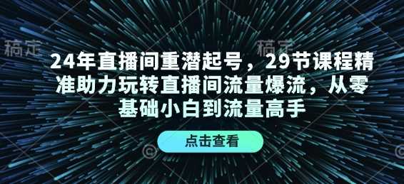 24年直播间重潜起号，29节课程精准助力玩转直播间流量爆流，从零基础小白到流量高手-占领资源网