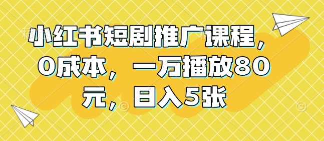 小红书短剧推广课程，0成本，一万播放80元，日入5张-占领资源网