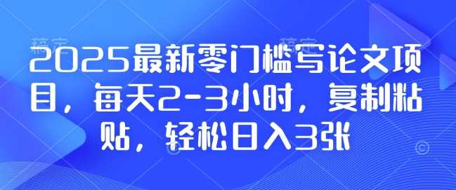 2025最新零门槛写论文项目，每天2-3小时，复制粘贴，轻松日入3张，附详细资料教程【揭秘】-占领资源网