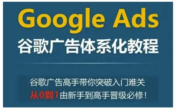 Google Ads谷歌广告体系化教程，谷歌广告高手带你突破入门难关，从0到1由新手到高手晋级必修-占领资源网