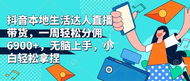 抖音本地生活达人直播带货，一周轻松分佣6900+，无脑上手，小白轻松拿捏【揭秘】-占领资源网