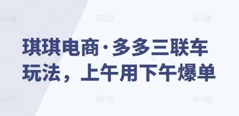 琪琪电商·多多三联车玩法，上午用下午爆单-占领资源网