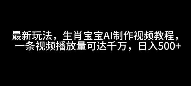 最新玩法，生肖宝宝AI制作视频教程，一条视频播放量可达千万，日入5张【揭秘】-占领资源网