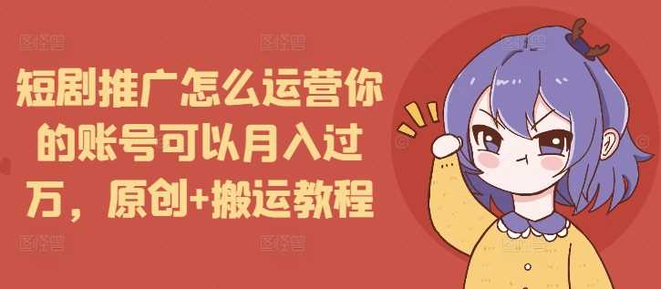 短剧推广怎么运营你的账号可以月入过万，原创+搬运教程-占领资源网
