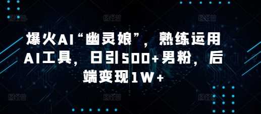 爆火AI“幽灵娘”，熟练运用AI工具，日引500+男粉，后端变现1W+【揭秘】-占领资源网