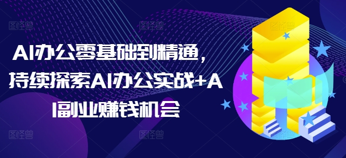 AI办公零基础到精通，持续探索AI办公实战+AI副业赚钱机会-占领资源网