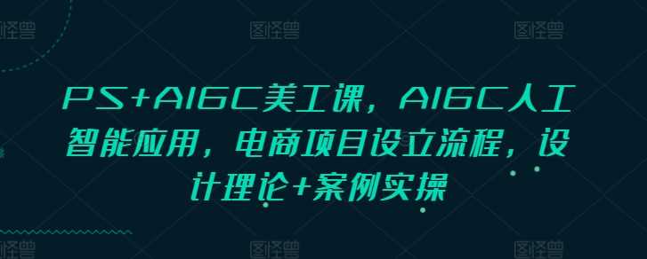 PS+AIGC美工课，AIGC人工智能应用，电商项目设立流程，设计理论+案例实操-占领资源网