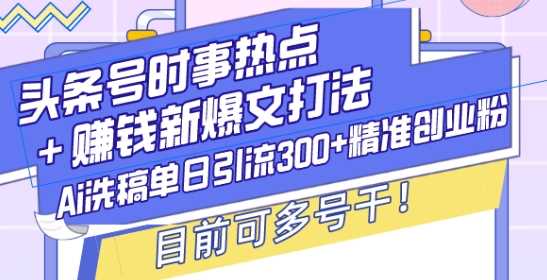 头条号时事热点+赚钱新爆文打法，Ai洗稿单日引流300+精准创业粉，目前可多号干【揭秘】-占领资源网