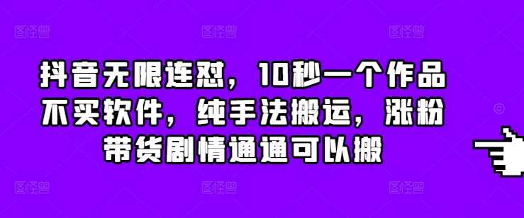 抖音无限连怼，10秒一个作品不买软件，纯手法搬运，涨粉带货剧情通通可以搬-占领资源网