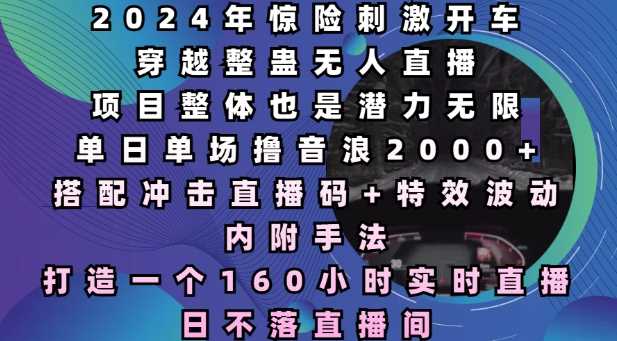 2024年惊险刺激开车穿越整蛊无人直播，单日单场撸音浪2000+，打造一个160小时实时直播日不落直播间【揭秘】-占领资源网