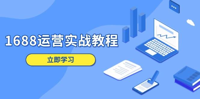 （13925期）1688运营实战教程：店铺定位/商品管理/爆款打造/数字营销/客户服务等-占领资源网