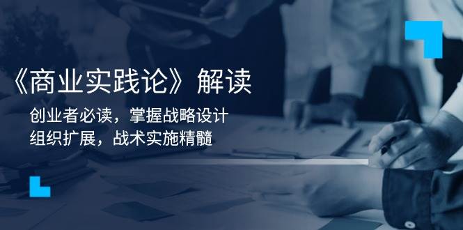 （13921期）《商业实践论》解读：创业者必读，掌握战略设计，组织扩展，战术实施精髓-占领资源网