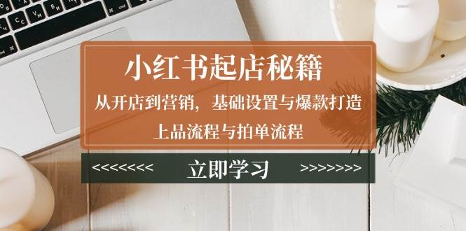 （13912期）小红书起店秘籍：从开店到营销，基础设置与爆款打造、上品流程与拍单流程-占领资源网