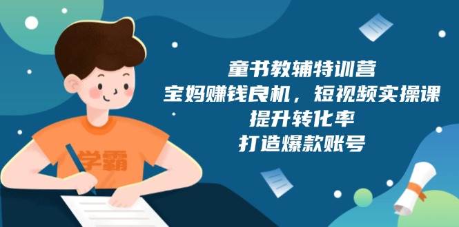（13899期）童书教辅特训营，宝妈赚钱良机，短视频实操课，提升转化率，打造爆款账号-占领资源网