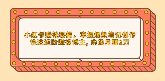 （13889期）小红书赚钱秘籍，掌握爆款笔记创作，快速进阶赚钱博主, 实操月赚2万-占领资源网