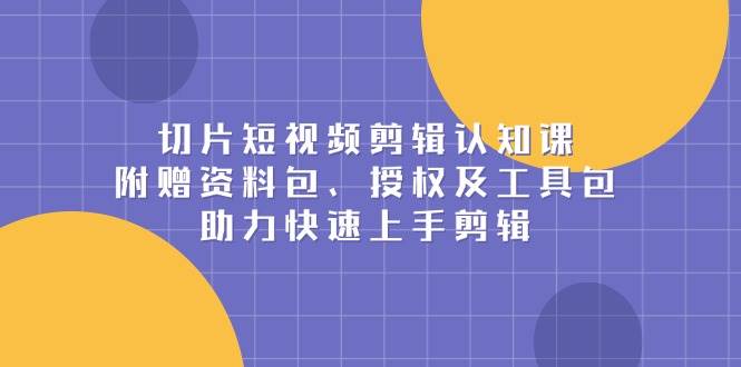 （13888期）切片短视频剪辑认知课，附赠资料包、授权及工具包，助力快速上手剪辑-占领资源网