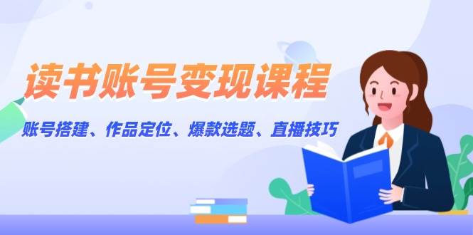 （13883期）读书账号变现课程：账号搭建、作品定位、爆款选题、直播技巧-占领资源网