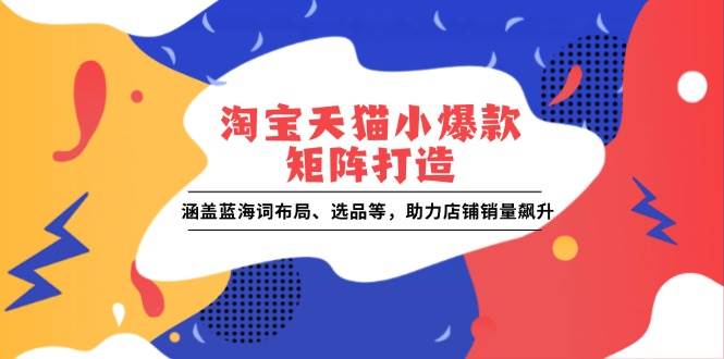 （13882期）淘宝天猫小爆款矩阵打造：涵盖蓝海词布局、选品等，助力店铺销量飙升-占领资源网