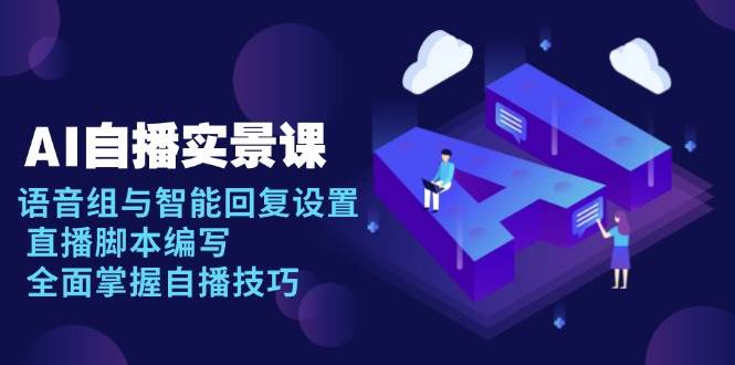 （13880期）AI 自播 实景课：语音组与智能回复设置, 直播脚本编写, 全面掌握自播技巧-占领资源网