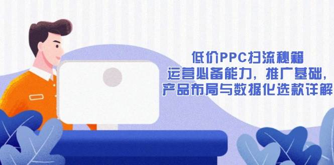 （13879期）低价PPC扫流秘籍：运营必备能力, 推广基础, 产品布局与数据化选款详解-占领资源网