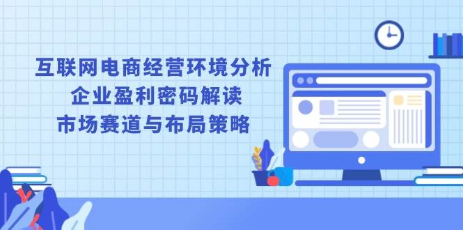 （13878期）互联网电商经营环境分析, 企业盈利密码解读, 市场赛道与布局策略-占领资源网