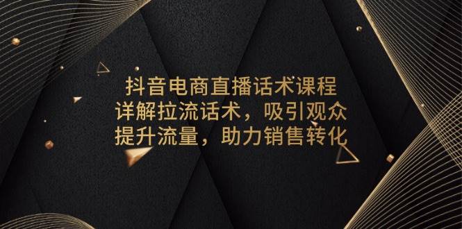 （13846期）抖音电商直播话术课程，详解拉流话术，吸引观众，提升流量，助力销售转化-占领资源网