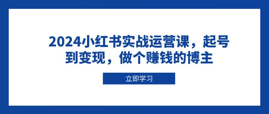 （13841期）2024小红书实战运营课，起号到变现，做个赚钱的博主-占领资源网