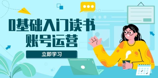 （13832期）0基础入门读书账号运营，系统课程助你解决素材、流量、变现等难题-占领资源网