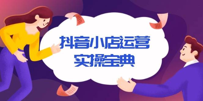 （13831期）抖音小店运营实操宝典，从入驻到推广，详解店铺搭建及千川广告投放技巧-占领资源网