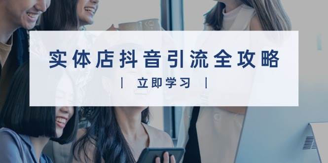 （13818期）实体店抖音引流全攻略，从视频制作到直播变现，打造火爆生意-占领资源网
