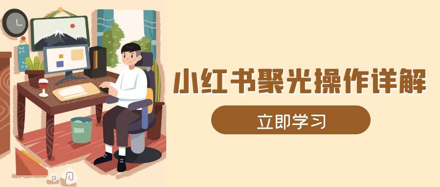 （13792期）小红书聚光操作详解，涵盖素材、开户、定位、计划搭建等全流程实操-占领资源网