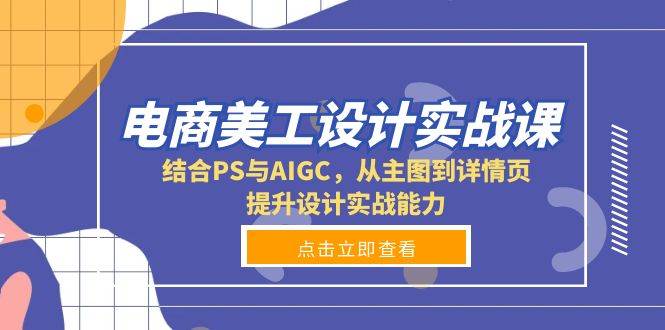 （13791期）电商美工设计实战课，结合PS与AIGC，从主图到详情页，提升设计实战能力-占领资源网