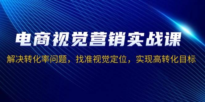 （13786期）电商视觉营销实战课，解决转化率问题，找准视觉定位，实现高转化目标-占领资源网